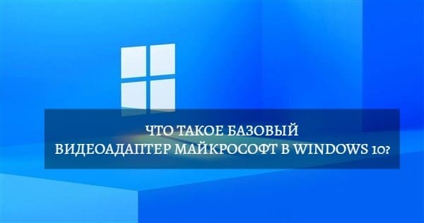 Что такое Базовый видеоадаптер Майкрософт в Windows 10?