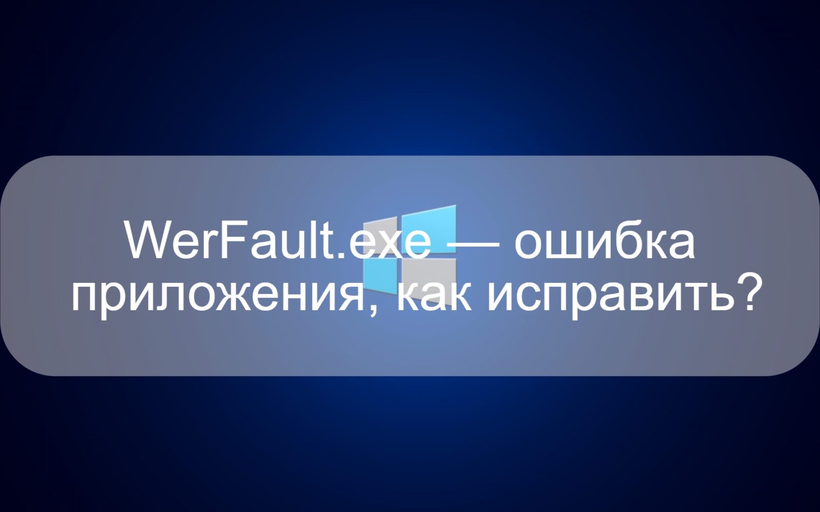 WerFault.exe — ошибка приложения, как исправить?