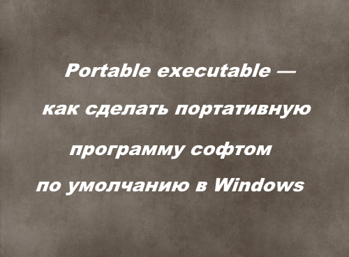 Portable executable — как сделать портативную программу софтом по умолчанию в Windows
